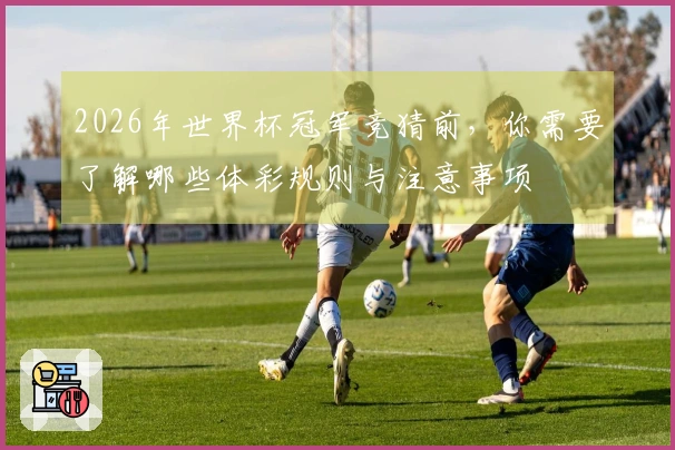 2026年世界杯冠军竞猜前，你需要了解哪些体彩规则与注意事项