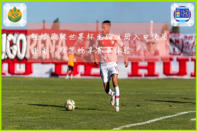 轻松获取世界杯竞猜注册入口使用指南，助您畅享赛事体验