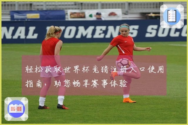 轻松获取世界杯竞猜注册入口使用指南，助您畅享赛事体验