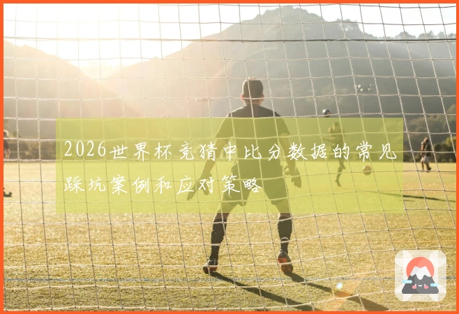 2026世界杯竞猜中比分数据的常见踩坑案例和应对策略