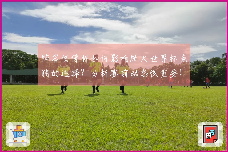 阵容伤停将如何影响烽火世界杯竞猜的选择？分析赛前动态很重要！