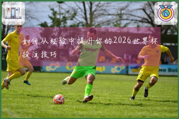 如何从经验中提升你的2026世界杯投注技巧