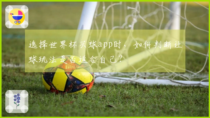 选择世界杯买球app时，如何判断让球玩法是否适合自己？