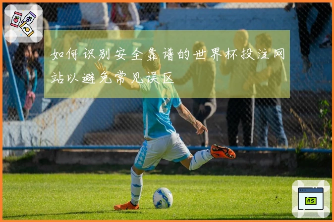 如何识别安全靠谱的世界杯投注网站以避免常见误区