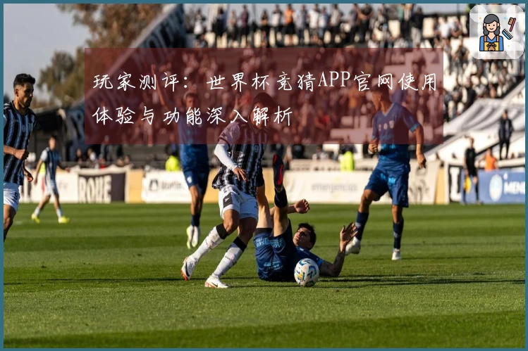 玩家测评：世界杯竞猜APP官网使用体验与功能深入解析