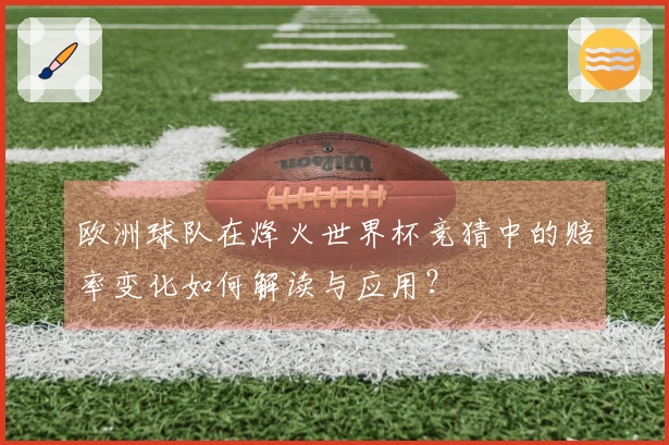 欧洲球队在烽火世界杯竞猜中的赔率变化如何解读与应用?