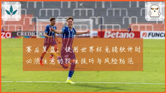 赛后复盘:使用世界杯竞猜软件时必须注意的投注技巧与风险防范