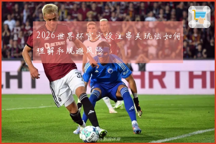 2026世界杯官方投注串关玩法如何理解和规避风险