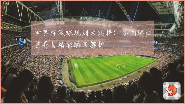 世界杯滚球规则大比拼：各国玩法差异与精彩瞬间解析