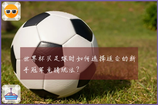 世界杯买足球时如何选择适合的新手冠军竞猜玩法?