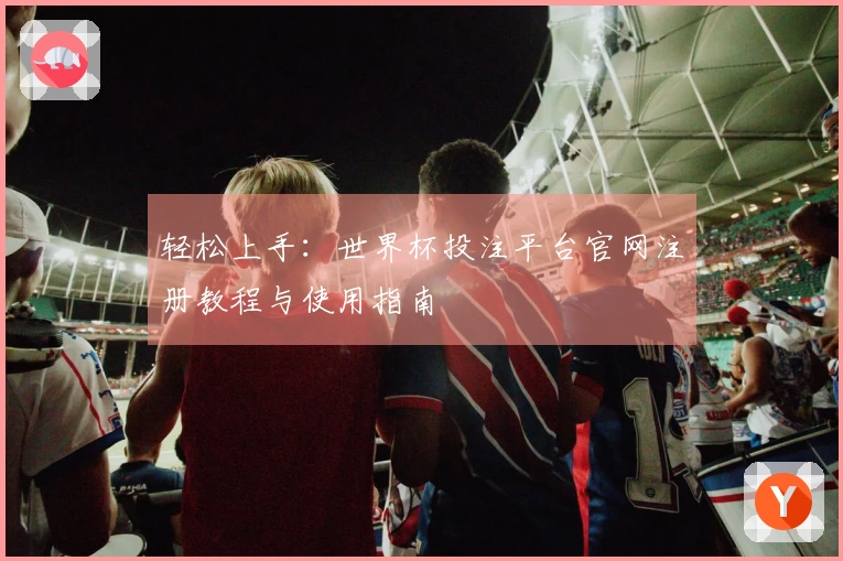 轻松上手：世界杯投注平台官网注册教程与使用指南