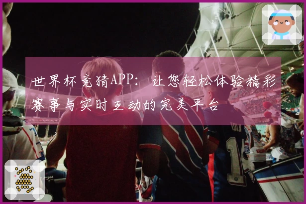世界杯竞猜APP：让您轻松体验精彩赛事与实时互动的完美平台
