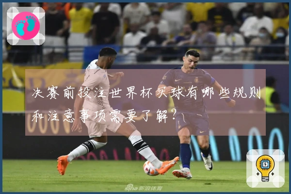 决赛前投注世界杯买球有哪些规则和注意事项需要了解？