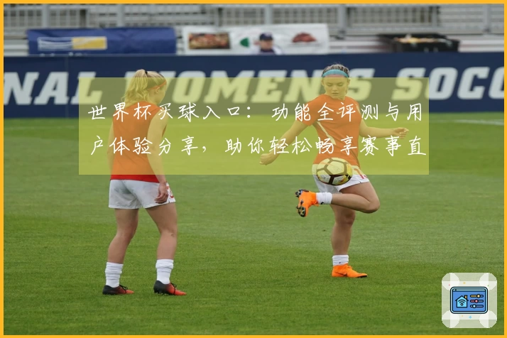 世界杯买球入口：功能全评测与用户体验分享，助你轻松畅享赛事直播