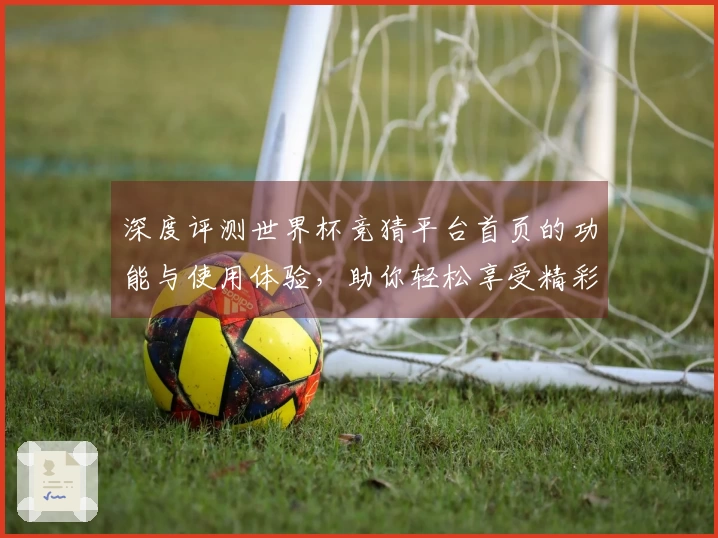 深度评测世界杯竞猜平台首页的功能与使用体验，助你轻松享受精彩赛事