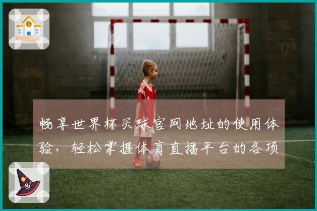 畅享世界杯买球官网地址的使用体验，轻松掌握体育直播平台的各项功能