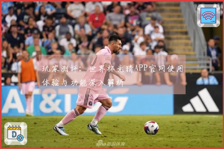玩家测评：世界杯竞猜APP官网使用体验与功能深入解析