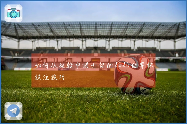 如何从经验中提升你的2026世界杯投注技巧