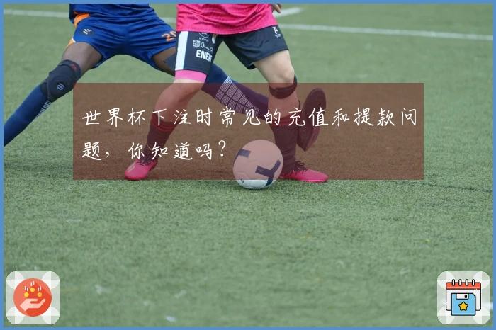 世界杯下注时常见的充值和提款问题，你知道吗？