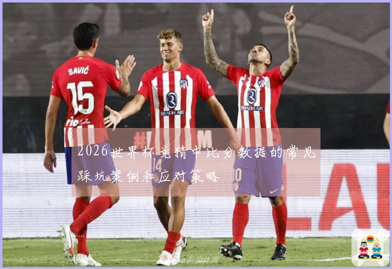 2026世界杯竞猜中比分数据的常见踩坑案例和应对策略