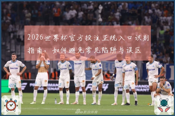 2026世界杯官方投注正规入口识别指南，如何避免常见陷阱与误区