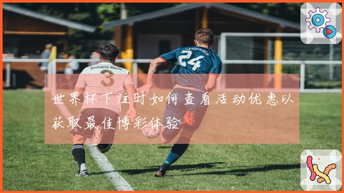 世界杯下注时如何查看活动优惠以获取最佳博彩体验