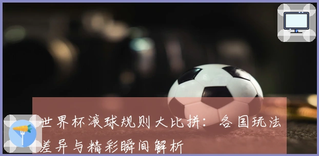 世界杯滚球规则大比拼：各国玩法差异与精彩瞬间解析