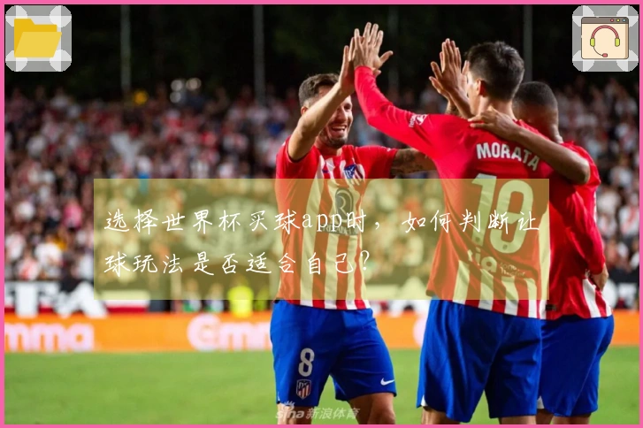 选择世界杯买球app时，如何判断让球玩法是否适合自己？