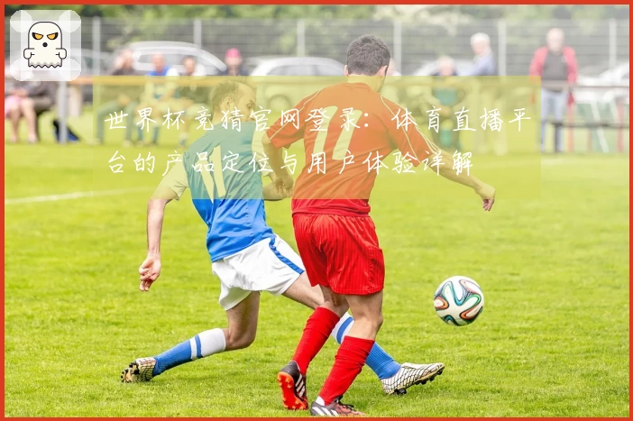 世界杯竞猜官网登录：体育直播平台的产品定位与用户体验详解