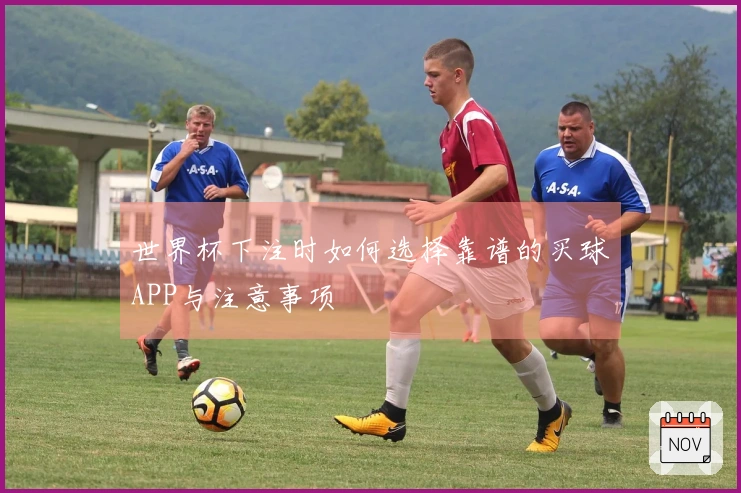 世界杯下注时如何选择靠谱的买球APP与注意事项
