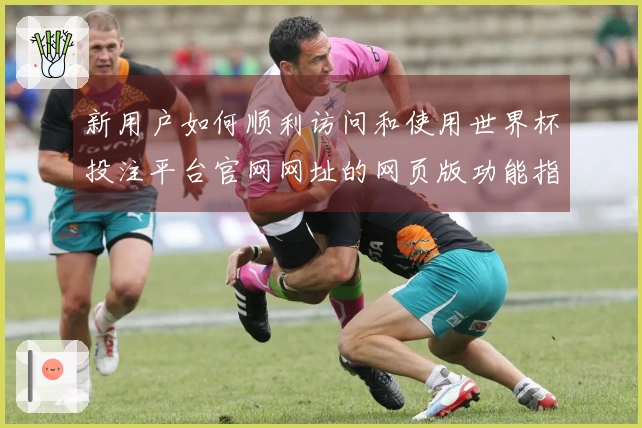 新用户如何顺利访问和使用世界杯投注平台官网网址的网页版功能指南