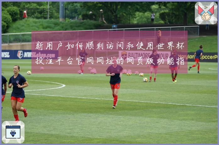 新用户如何顺利访问和使用世界杯投注平台官网网址的网页版功能指南