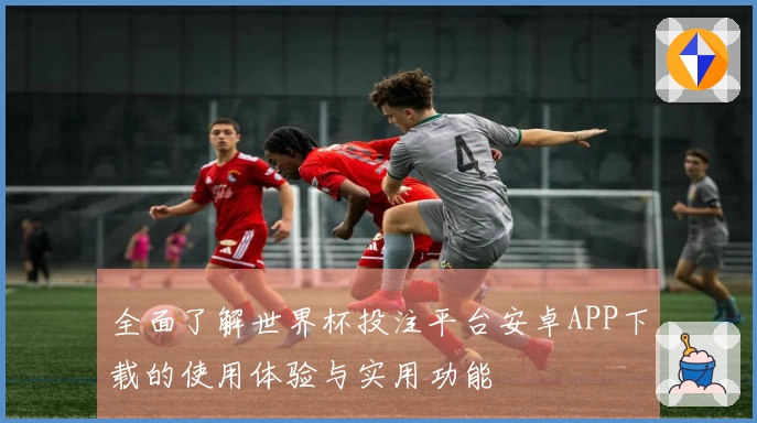 全面了解世界杯投注平台安卓APP下载的使用体验与实用功能