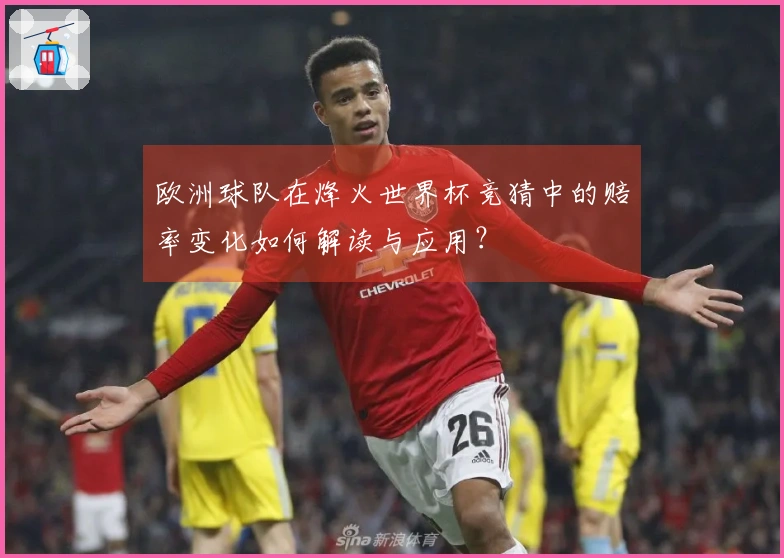 欧洲球队在烽火世界杯竞猜中的赔率变化如何解读与应用？